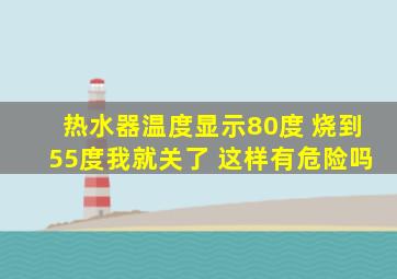 热水器温度显示80度 烧到55度我就关了 这样有危险吗